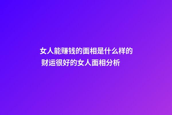 女人能赚钱的面相是什么样的 财运很好的女人面相分析